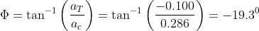 \Phi = \tan^{-1}\left ( \frac{a_{T}}{a_{c}} \right )= \tan^{-1}\left ( \frac{-0.100}{0.286} \right )= -19.3^{0}
