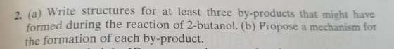 2 (a) Write structures for at least three by-products that might have formed during the reaction of 2-butanol. (b) Propose a