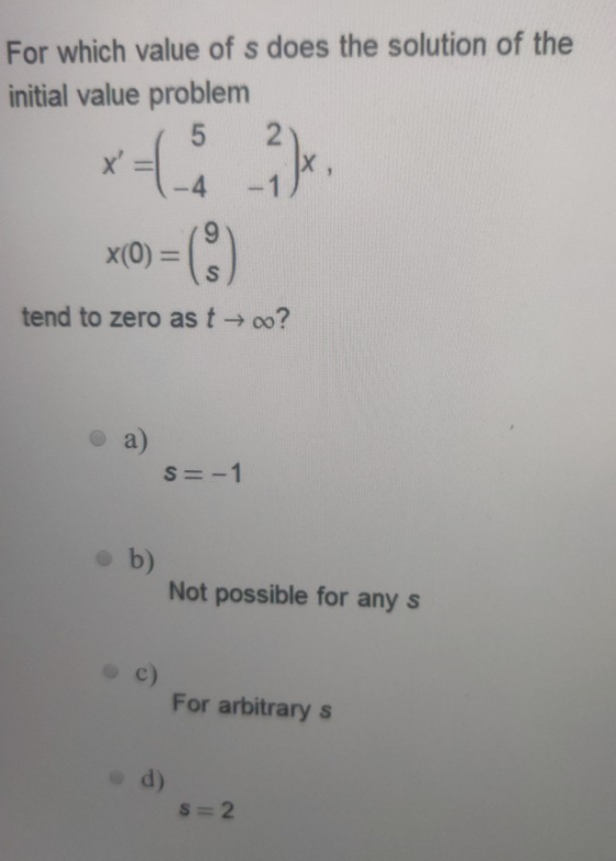 For which value of s does the solution of the initial value problem T-4 - 1 x(0) = ($) tend to zero as t+00? a) S = -1 b) Not