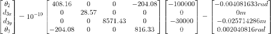 \begin{bmatrix} \theta_2 \\ d_{3x} \\ d_{3y} \\ \theta_3 \end{bmatrix}= 10^{-10}\begin{bmatrix} 408.16 & 0 & 0 & -204.08 \\ 0 & 28.57 & 0 & 0 \\ 0 & 0 & 8571.43 & 0 \\ -204.08 & 0 & 0 & 816.33 \\ \end{bmatrix} \begin{bmatrix} -100000 \\ 0 \\ -30000 \\0 \end{bmatrix}= \begin{bmatrix} -0.004081633 rad\\ 0 m\\ -0.025714286 m\\ 0.002040816 rad\\ \end{bmatrix}