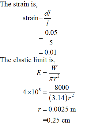 The strain is, strain= dl 1 0.05 II u = 0.01 The elastic limit is, W E = 1p2 8000 4x108 = (3.14)r2 r = 0.0025 m =0.25 cm