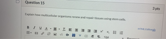 Question 15 3 pts Explain how multicellular organisms renew and repair tissues using stem cells. B I VA - AI E III IX XE - DO