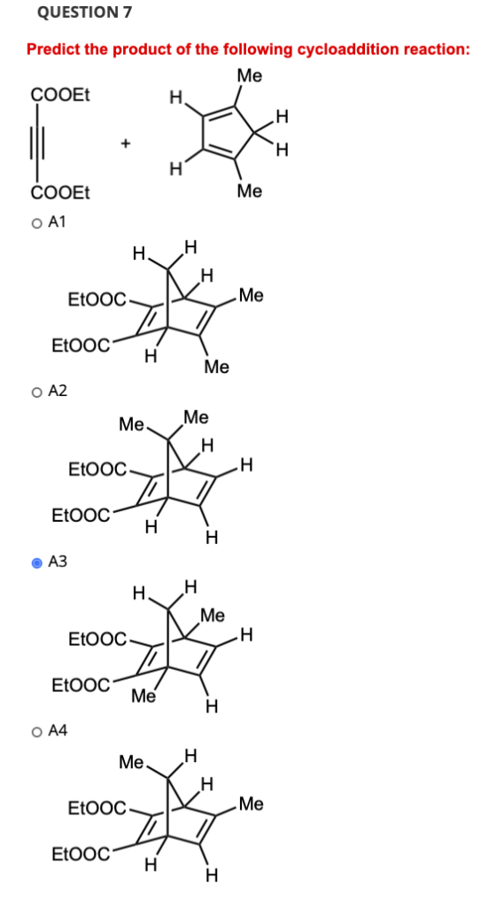 QUESTION 7 Predict the product of the following cycloaddition reaction: Me COOEt H H + H H COOEt Me O A1 H. Н. H EtOOC Me EtO