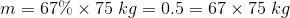m=67\%\times75\;kg=0.5=67\times75\;kg