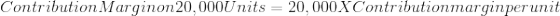 Contribution Margin on 20,000 Units = 20,000 X Contribution margin per unit