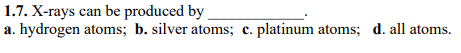 1.7. X-rays can be produced by a. hydrogen atoms; b. silver atoms; c. platinum atoms; d. all atoms.