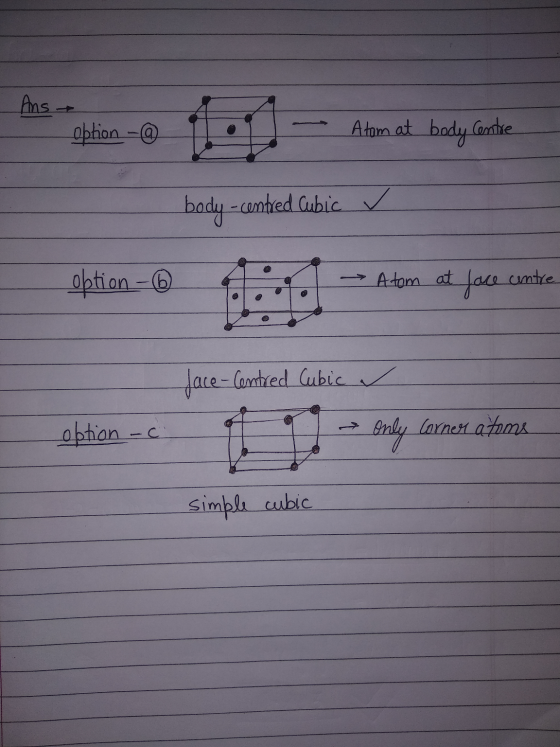 Ans option - @ Atom at body centre - - body-centred Cubic ✓ obtion - Atom at face centre centred Cubic option - c > Only Corn