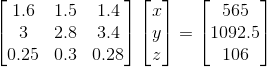 \begin{bmatrix} 1.6 & 1.5& 1.4\\ 3 & 2.8 & 3.4\\ 0.25 & 0.3 & 0.28 \end{bmatrix} \begin{bmatrix} x\\ y\\z \end{bmatrix}= \begin{bmatrix} 565\\ 1092.5\\106 \end{bmatrix}