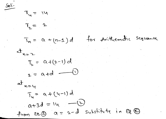 Soli- Tu = 14 Tx= 2 In = a + (0-1)d for Arithematic sequaul at n=2 T = a +(2-1) 0 2= atd. at n=4 Tusa +(4-1) at. 3d = 14 from