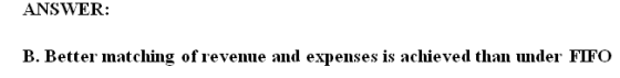 ANSWER: B. Better matching of revenue and expenses is achieved than under FIFO