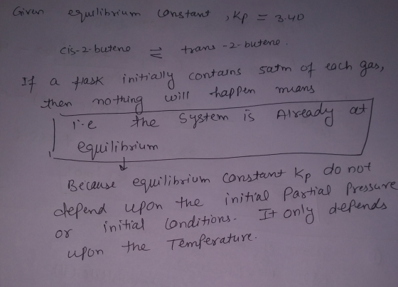 Given equilibrium constant , kp = 3.40 Cis-2-butene - trans -2- butene. If a flask initially contains then nothing will happe
