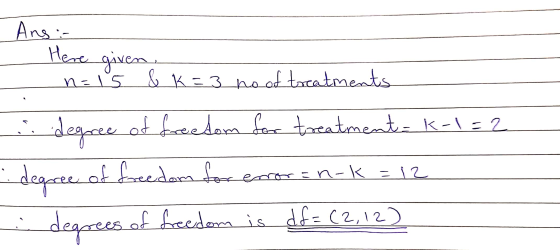 Ans: Here given n=ls & k=3 no of treatments idegocce of freedom for treatment- k-1=2 degree of freedom for degrees of freedom