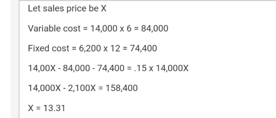 Let sales price be X Variable cost = 14,000 x 6 = 84,000 Fixed cost = 6,200 x 12 = 74,400 14,00X - 84,000 - 74,400 = .15 x 14