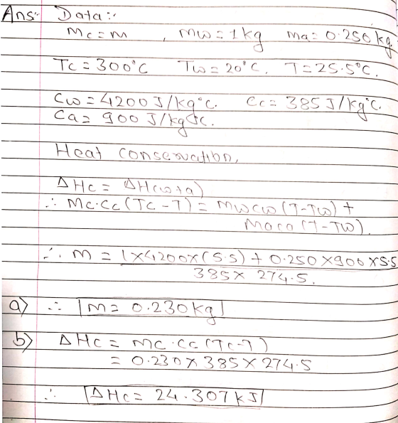 C Ans Data: mos 1 1kg Ma 0.250 ka Tc = 300°C Tw=20°C. T=25.5°C. Cw=42003/kqoc. C c = 385J/kgic Caz goo J J/kg &c. Heat consen