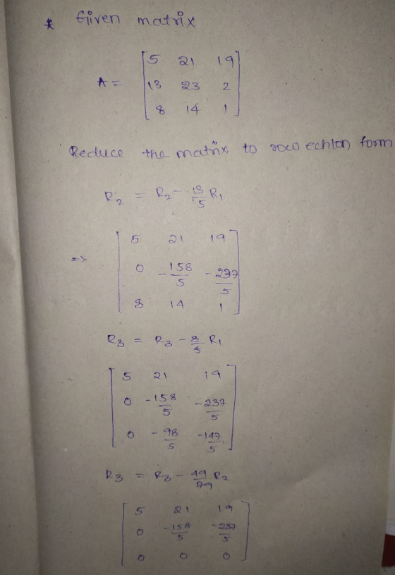 Giren matrix 21 191 13 23 2 8 14 Reduce the matrix to soco echlon foom R2 158 5 239 8 14 R₂-8 RI 5 5 O - 158 -239 -98 -147 5