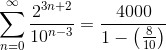 \sum _{n=0}^{\infty } \frac{2^{3n+2}}{10^{n-3}}=\frac{4000}{1-\left (\frac{8}{10} \right )}