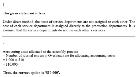 1. The given statement is true. Under direct method, the costs of service departments are not assigned to each other. The cos