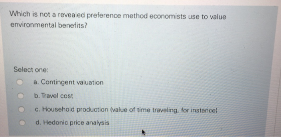 Which is not a revealed preference method economists use to value environmental benefits? Select one: a. Contingent valuation