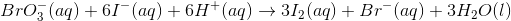 BrO_3^-(aq)+6I^- (aq) +6H^+(aq)\rightarrow 3I_2(aq) + Br^{-} (aq)+ 3H_2O(l)