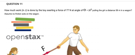 QUESTION 11 How much work (in J) is done by the boy exerting a force of 77 N at angle of Ⓡ = 26° pulling the girl a distance