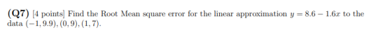 (Q7) (4 points) Find the Root Mean square error for the linear approximation y = 8.6 – 1.6x to the data (-1,9.9), (0,9), (1,7