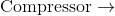 \textup{Compressor}\rightarrow