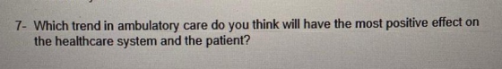 7- Which trend in ambulatory care do you think will have the most positive effect on the healthcare system and the patient?