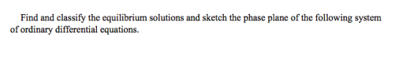 Find and classify the equilibrium solutions and sketch the phase plane of the following system of ordinary differential equat