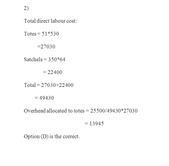 2) Totes 51*530 -27030 Satchels-350*64 22400 Total-27030+22400 49430 Overhead allocated to totes 25500/49430 *27030 = 13945 O