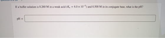 If a buffer solution is 0.260 M in a weak acid (K, = 6.0 x 10 ) and 0.500 M in its conjugate base, what is the pH?