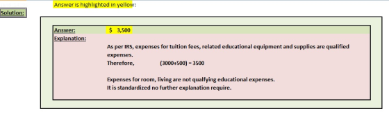 Answer is highlighted in yellow: Solution Answer: $ 3,500 Explanation: As per IRS, expenses for tuition fees, related educational equipment and supplies are qualified expenses. Therefore, (3000+500) -3500 Expenses for room, living are not qualfying educational expenses. It is standardized no further explanation require