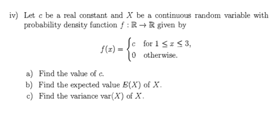 iv) Let c be a real constant and X be a continuous random variable with probability density function f:R + R given by c f( fo