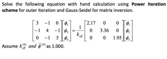 Solve the following equation with hand calculation using Power iteration scheme for outer iteration and Gauss-Seidel for matr