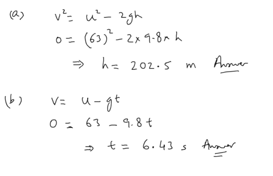 (a) v² u-agh 0= (63)-2x9.84 h - h= 202.5 m Answer (b) = u-gt 0 = 63 - 9.8+ 1 t= 6.43 s Answer