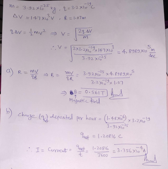 m= 3.92x13 kg . q = 3.2 Av=147813 v , R=1.07m lo Kg . 2=3.2 x10 - qar = {mv² = v= [ 29 AV I m 2.V = 2x3.2x119x147X16 – 4.89