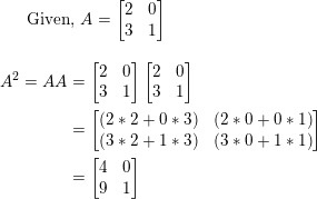 \small \text{Given, } A = \begin{bmatrix} 2 & 0\\ 3 & 1 \end{bmatrix} \\ \begin{align*} A^2 = AA &= \begin{bmatrix} 2 & 0\\ 3 & 1 \end{bmatrix} \begin{bmatrix} 2 & 0\\ 3 & 1 \end{bmatrix} \\ &= \begin{bmatrix} (2*2 + 0*3) & (2*0 + 0*1)\\ (3*2 + 1*3) & (3*0 + 1*1) \end{bmatrix} \\ &= \begin{bmatrix} 4 & 0\\ 9 & 1 \end{bmatrix} \end{align*}