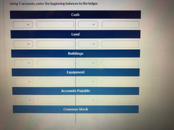 Using T-accounts, enter the beginning balances to the ledger. nces to the ledger Cash Land Buildings Equipment Accounts Payab
