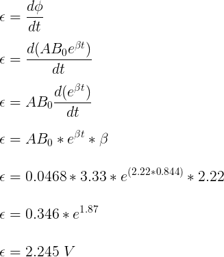 \large \\\epsilon = \frac{d\phi}{dt} \\\\\epsilon = \frac{d(AB_0 e^{\beta t})}{dt} \\\\\epsilon = AB_0\frac{d(e^{\beta t})}{dt} \\\\\epsilon = AB_0 * e^{\beta t} * \beta \\\\\epsilon = 0.0468 * 3.33 * e^{(2.22 * 0.844)} * 2.22 \\\\\epsilon = 0.346 * e^{1.87} \\\\\epsilon = 2.245 \ V