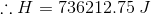 \therefore H=736212.75\;J