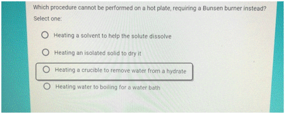 Which procedure cannot be performed on a hot plate, requiring a Bunsen burner instead? Select one: O Heating a solvent to hel