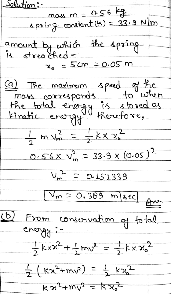 Solution :- ----... mass m = 0.56 kg -- Spring constant (K) = 33.9 Nm amount by which the spring is streached Xo - 5cm =0.05