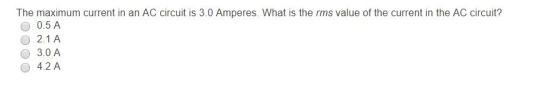 The maximum current in an AC circuit is 3.0 Amperes. What is the rms value of the current in the AC circuit? 0.5 A 2.1 A O 3.0 A 4.2 A