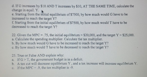 d. If G increases by $10 AND T increases by $10, AT THE SAME TIME, calculate the change in equil. Y. e. Starting from the ini