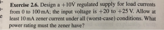 ㄧ Exercise 2.6. Design a +10V regulated supply for load currents from 0 to 100 mA; the input voltage is +20 to +25 V. Allow a