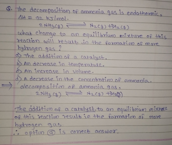 9. The decomposition of ammonia gas is endothermic, AH = 92 kJ/mol. 2 NH3(g) - Nz (g) +3H2 (9). what change to an equilibrium