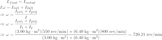 L_{final}=L_{initial}\\ I\omega =I_1\omega_1+I_2\omega_2 \\ \Rightarrow \omega =\frac{I_1\omega_1+I_2\omega_2}{I}\\ \Rightarrow \omega =\frac{I_1\omega_1+I_2\omega_2}{I_1+I_2}\\ \Rightarrow \omega =\frac{(3.00 \textrm{ kg}\cdot\rm{m^2})(550 \textrm{ rev/min})+(6.40 \textrm{ kg}\cdot\rm{m^2})(800 \textrm{ rev/min})}{(3.00 \textrm{ kg}\cdot\rm{m^2})+(6.40 \textrm{ kg}\cdot\rm{m^2})}=720.21 \textrm{ rev/min}\\