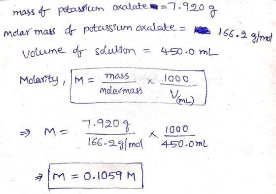 mass of potassium oxalate = 7.9209 molar mass of potassium oxalate = le 166.9 volume of solution = 450.0mL Molarity, m= mass