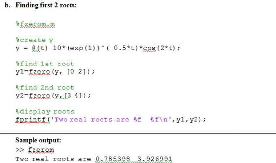 b. Finding first 2 roots: %fzeron.m %create y y = (Lt) 10* (exp (1) ) ^ (-0.5*t) *cos (2*t) ; %find 1st root y1=fzerw (y, [O