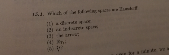 15.1. Which of the following spaces are Hausdorff: (1) a discrete space; an indiscrete space; (2) (3) the arrow; (4) RT (5) ?