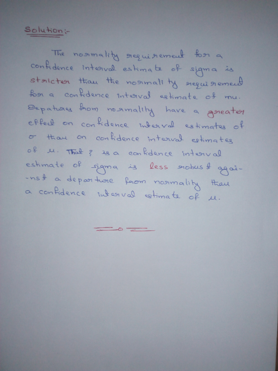 Solution :- The normality requirement for a confidence interval estimate of sigma is stricter than the normality requirement